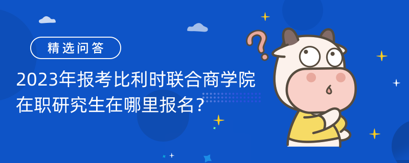 2023年報(bào)考比利時(shí)聯(lián)合商學(xué)院在職研究生在哪里報(bào)名？報(bào)名途徑介紹