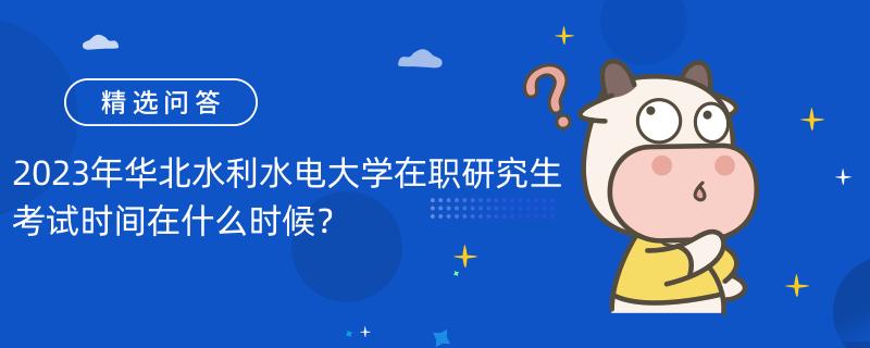 2023年華北水利水電大學(xué)在職研究生考試時(shí)間在什么時(shí)候？考試時(shí)間已公布