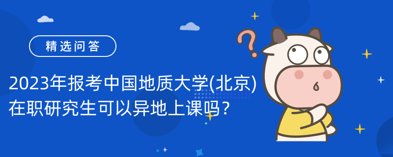 2023年報(bào)考中國(guó)地質(zhì)大學(xué)(北京)在職研究生可以異地上課嗎？上課方式如下