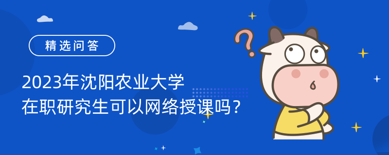 2023年沈陽農(nóng)業(yè)大學(xué)在職研究生可以網(wǎng)絡(luò)授課嗎？不可以！面授上課