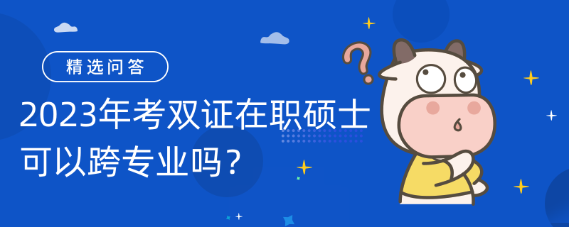 2023年考雙證在職碩士可以跨專業(yè)嗎？可以！報(bào)考條件如下