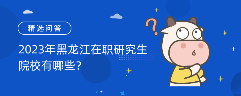 2023年黑龍江在職研究生院校有哪些？【剛剛更新】在招院校一覽表