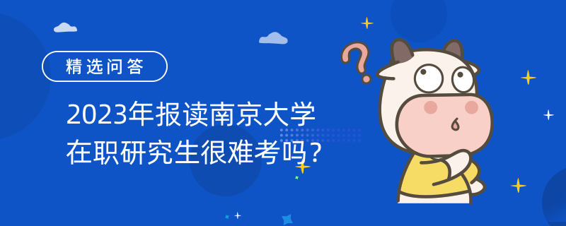 2023年報(bào)讀南京大學(xué)在職研究生很難考嗎？考試難度分析