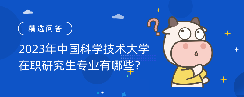 2023年中國(guó)科學(xué)技術(shù)大學(xué)在職研究生專業(yè)有哪些？考生速看