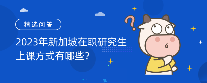 2023年新加坡在職研究生上課方式有哪些？集中班！上課優(yōu)勢是什么？