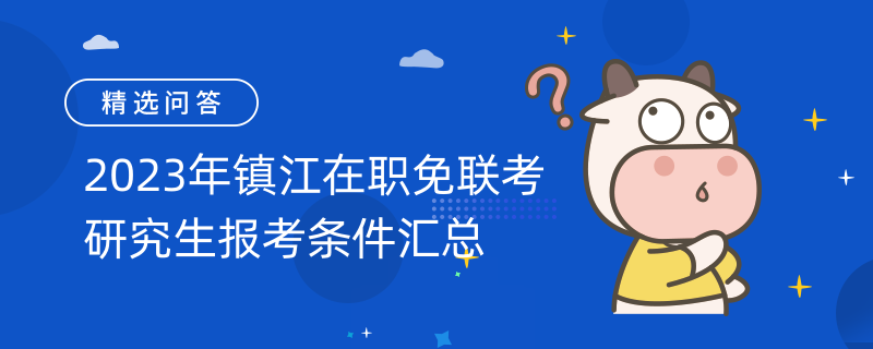 2023年鎮(zhèn)江在職免聯(lián)考研究生報(bào)考條件匯總！考生速看