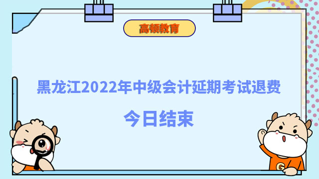 黑龙江2022年中级会计延期考试退费今日结束