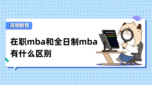 在職mba和全日制mba有什么區(qū)別？這些方面不同