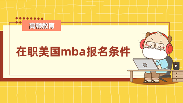 在職美國mba報名條件是什么？一文了解詳情信息