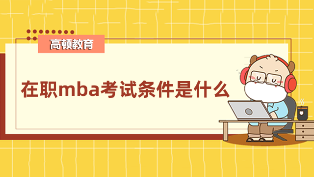 在職mba考試條件是什么？這些內(nèi)容一定要了解