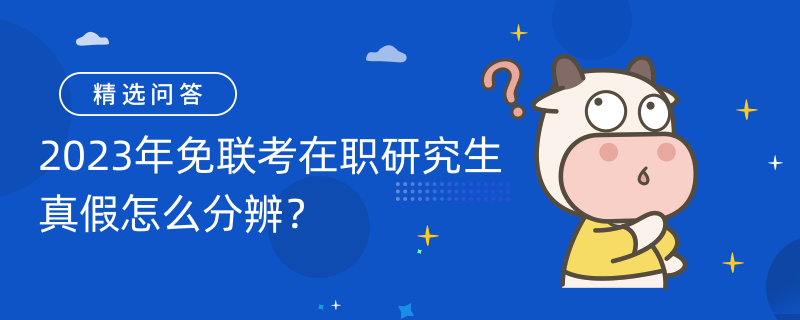 2023年免聯(lián)考在職研究生真假怎么分辨？這些你知道嗎？