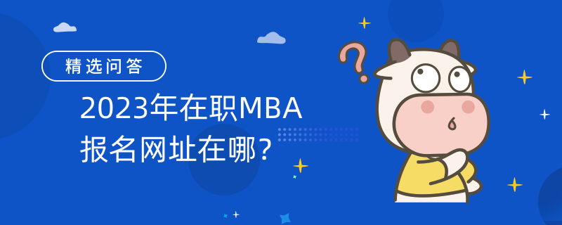2023年在职MBA报名网址在哪？附MBA报名时间