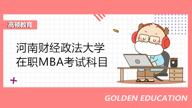 河南财经政法大学在职MBA考试科目详解！2023年财大MBA报考