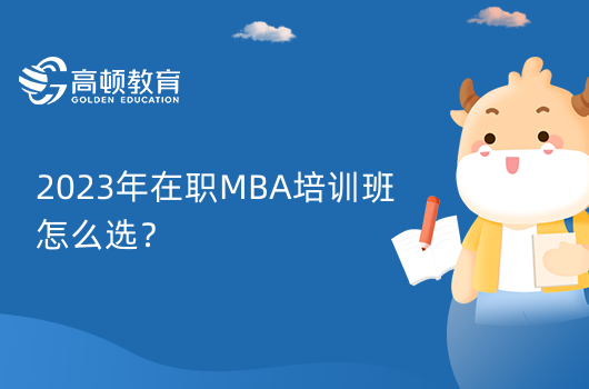 2023年在職MBA培訓(xùn)班怎么選？在職MBA作用是什么？