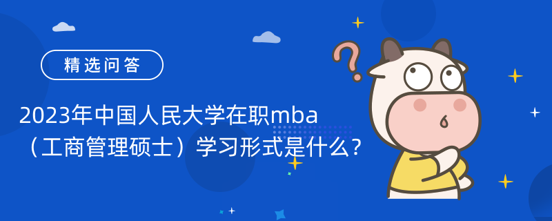 2023年中國人民大學(xué)在職mba（工商管理碩士）學(xué)習(xí)形式是什么？有三種