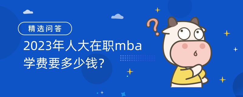 2023年人大在職mba學(xué)費(fèi)要多少錢？三種班型學(xué)費(fèi)不同