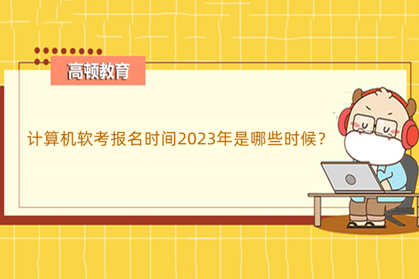 計算機軟考報名時間2023年是哪些時候？