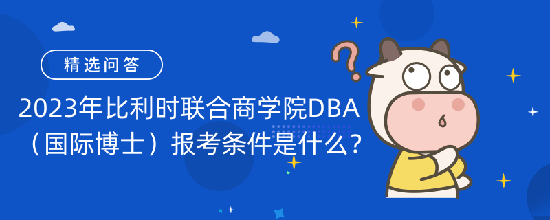 2023年比利時(shí)聯(lián)合商學(xué)院DBA（國際博士）報(bào)考條件是什么？國際博士考生速看