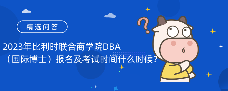 詳解|2023年比利時(shí)聯(lián)合商學(xué)院DBA（國(guó)際博士）報(bào)名及考試時(shí)間什么時(shí)候？