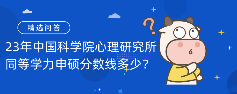 23年中國(guó)科學(xué)院心理研究所同等學(xué)力申碩分?jǐn)?shù)線多少？申碩分?jǐn)?shù)線60分