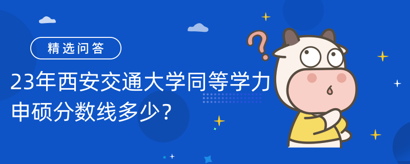 23年西安交通大學(xué)同等學(xué)力申碩分?jǐn)?shù)線多少？60分即可