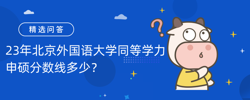 23年北京外國語大學(xué)同等學(xué)力申碩分?jǐn)?shù)線多少？60分通過