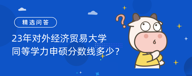 23年對外經(jīng)濟貿(mào)易大學(xué)同等學(xué)力申碩分?jǐn)?shù)線多少？60分過線