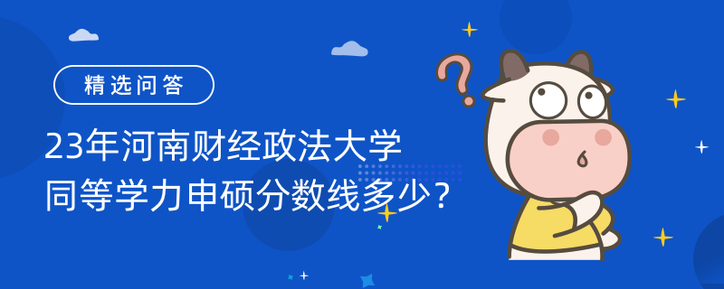 23年河南財經政法大學同等學力申碩分數(shù)線多少？60分！報考條件如下