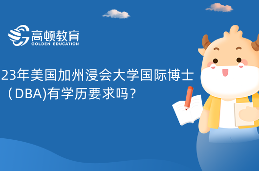 23年美國(guó)加州浸會(huì)大學(xué)國(guó)際博士（DBA)有學(xué)歷要求嗎？有要求！學(xué)歷+語言+GPA