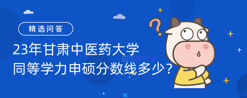 23年甘肅中醫(yī)藥大學同等學力申碩分數(shù)線多少？60分過線