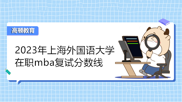 2023年上海外國(guó)語大學(xué)在職mba復(fù)試分?jǐn)?shù)線