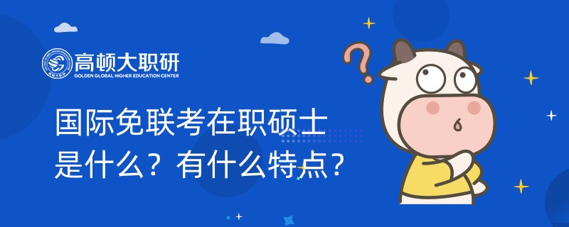 國際免聯(lián)考在職碩士是什么？有什么特點？