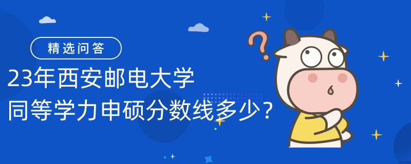 23年西安郵電大學(xué)同等學(xué)力申碩分?jǐn)?shù)線多少？分?jǐn)?shù)線60分