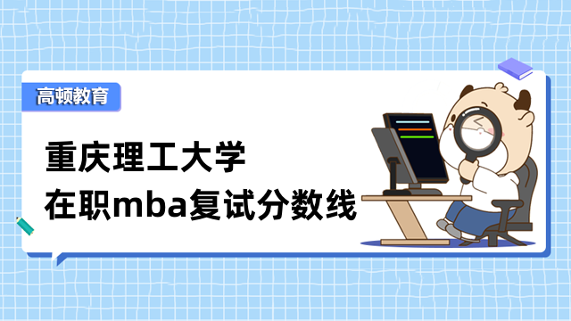 2023年重慶理工大學(xué)在職mba復(fù)試分?jǐn)?shù)線多少？點擊查看