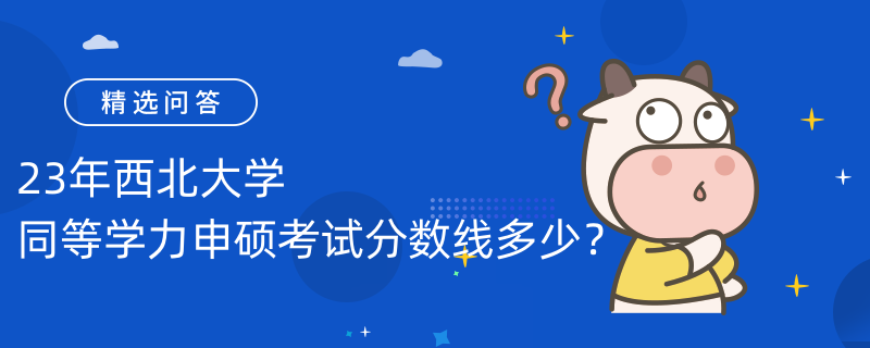 23年西北大學(xué)同等學(xué)力申碩考試分?jǐn)?shù)線多少？是60分