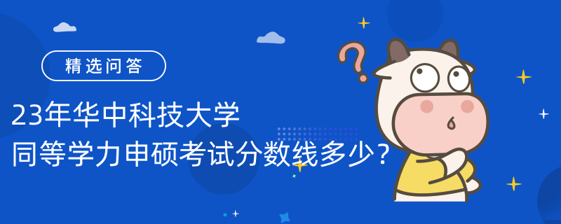 23年華中科技大學(xué)同等學(xué)力申碩考試分?jǐn)?shù)線多少？過(guò)線60分