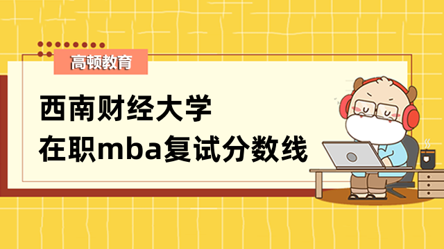 2023年西南財經(jīng)大學在職mba復試分數(shù)線是多少？考生必看