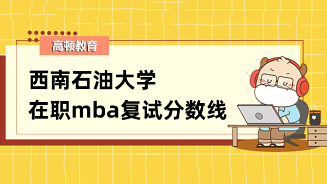 2023年西南石油大學(xué)在職mba復(fù)試分?jǐn)?shù)線高不高？往年信息一覽