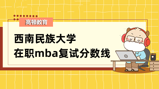 2023年西南民族大學(xué)在職mba復(fù)試分?jǐn)?shù)線確定沒？預(yù)計(jì)3月公布