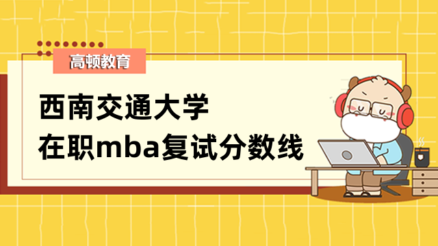 2023年西南交通大學(xué)在職mba復(fù)試分?jǐn)?shù)線公布沒(méi)？點(diǎn)擊查看