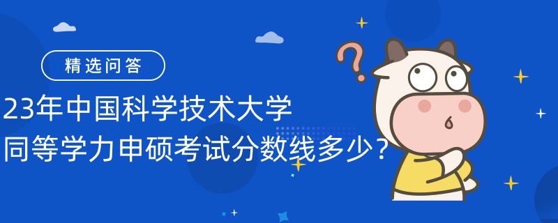 23年中國科學(xué)技術(shù)大學(xué)同等學(xué)力申碩考試分?jǐn)?shù)線多少？分?jǐn)?shù)線60分