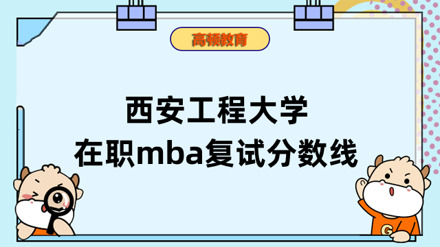 2023年西安工程大學(xué)在職mba復(fù)試分?jǐn)?shù)線公布沒？學(xué)姐介紹