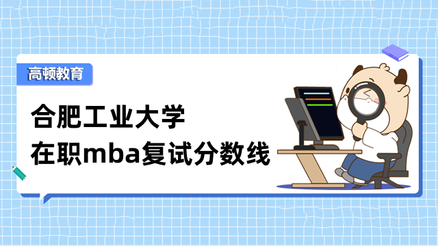 2023年合肥工業(yè)大學(xué)在職mba復(fù)試分?jǐn)?shù)線多高？點(diǎn)擊查看