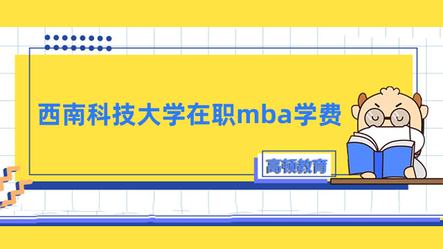 2023年西南科技大學在職mba學費是多少？全程約5.8萬元