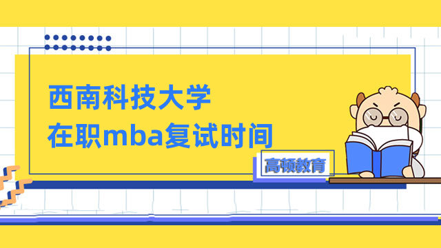 2023年西南科技大學(xué)在職mba復(fù)試時間確定沒？預(yù)計3月底開始