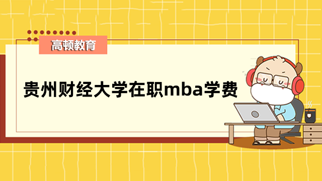 2023年貴州財經(jīng)大學在職mba學費標準介紹！最新資訊