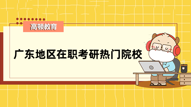 廣東地區(qū)在職考研熱門(mén)院校有哪些？2023年全新整理