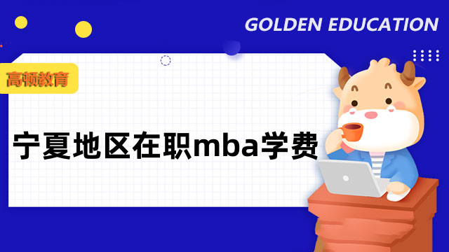 2023年寧夏在職mba學(xué)費(fèi)最新標(biāo)準(zhǔn)一覽！重點(diǎn)必讀