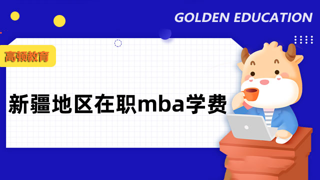 2023年新疆在職mba學(xué)費一覽表！新疆考生速來關(guān)注