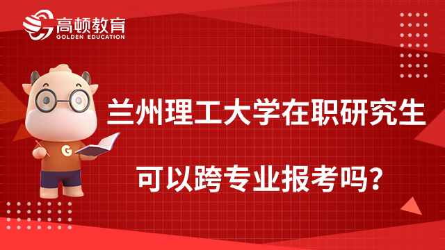 蘭州理工大學(xué)在職研究生可以跨專業(yè)報考嗎？點擊了解